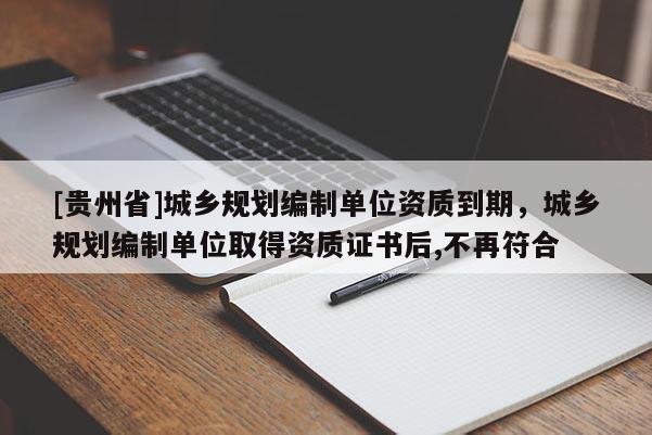 [貴州省]城鄉規劃編制單位資質到期，城鄉規劃編制單位取得資質證書后,不再符合