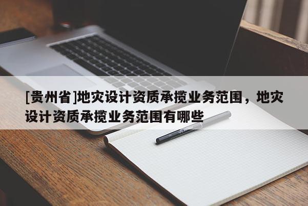 [貴州省]地災(zāi)設(shè)計(jì)資質(zhì)承攬業(yè)務(wù)范圍，地災(zāi)設(shè)計(jì)資質(zhì)承攬業(yè)務(wù)范圍有哪些