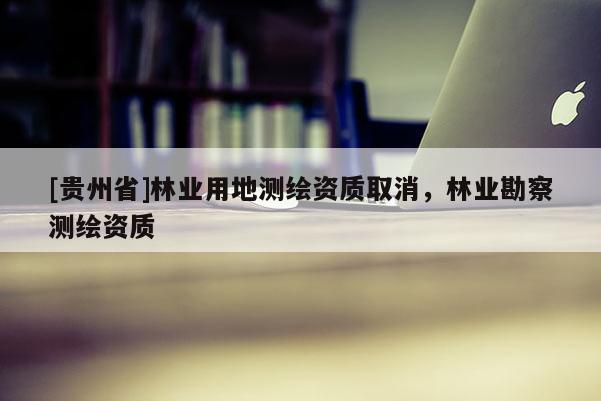 [貴州省]林業用地測繪資質取消，林業勘察測繪資質