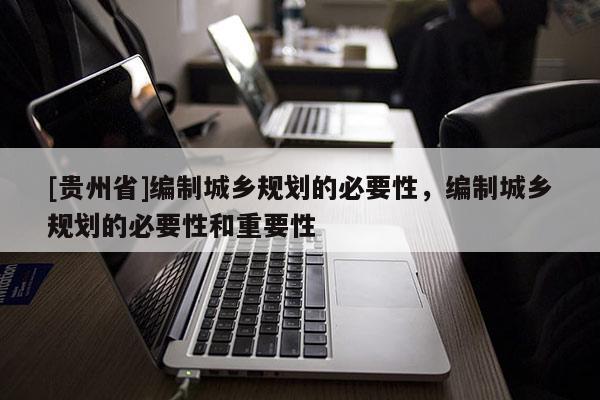 [貴州省]編制城鄉規劃的必要性，編制城鄉規劃的必要性和重要性