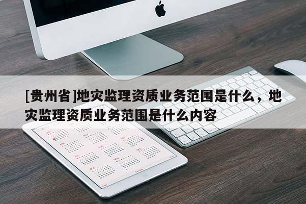 [貴州省]地災(zāi)監(jiān)理資質(zhì)業(yè)務(wù)范圍是什么，地災(zāi)監(jiān)理資質(zhì)業(yè)務(wù)范圍是什么內(nèi)容