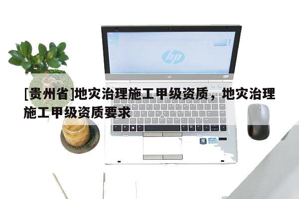 [貴州省]地災治理施工甲級資質，地災治理施工甲級資質要求
