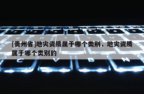 [貴州省]地災資質屬于哪個類別，地災資質屬于哪個類別的
