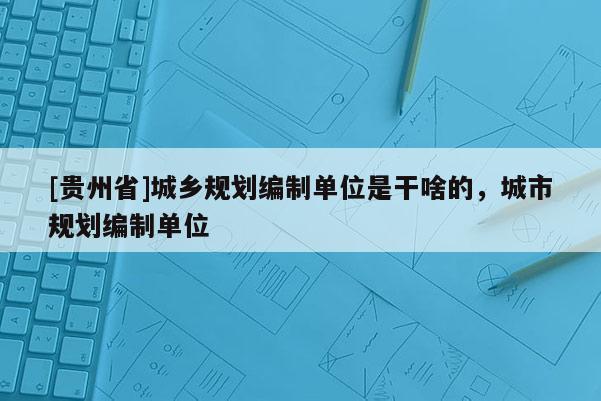 [貴州省]城鄉規劃編制單位是干啥的，城市規劃編制單位