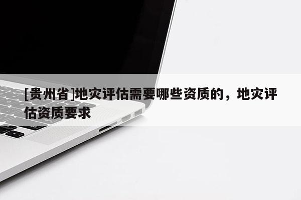 [貴州省]地災評估需要哪些資質(zhì)的，地災評估資質(zhì)要求
