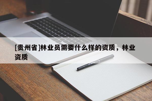 [貴州省]林業員需要什么樣的資質，林業 資質