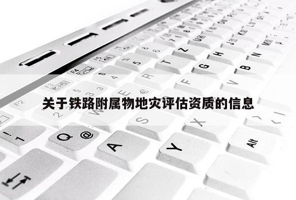 關于鐵路附屬物地災評估資質的信息