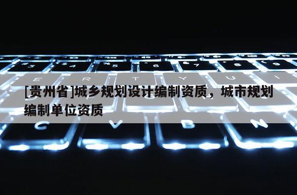 [貴州省]城鄉規劃設計編制資質，城市規劃編制單位資質