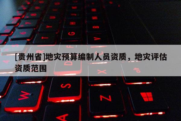 [貴州省]地災預算編制人員資質，地災評估資質范圍