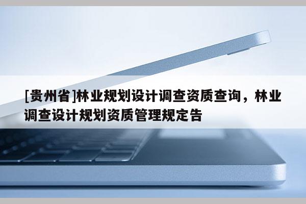 [貴州省]林業(yè)規(guī)劃設(shè)計調(diào)查資質(zhì)查詢，林業(yè)調(diào)查設(shè)計規(guī)劃資質(zhì)管理規(guī)定告