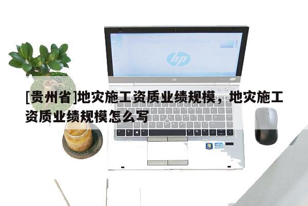 [貴州省]地災施工資質業績規模，地災施工資質業績規模怎么寫