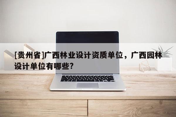 [貴州省]廣西林業設計資質單位，廣西園林設計單位有哪些?