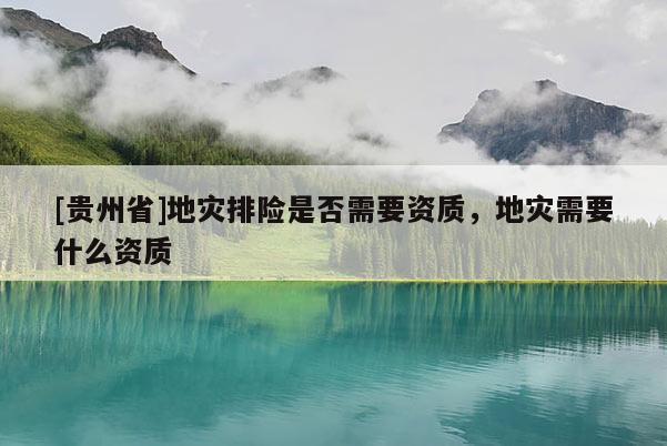 [貴州省]地災(zāi)排險是否需要資質(zhì)，地災(zāi)需要什么資質(zhì)