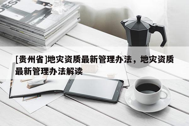 [貴州省]地災資質最新管理辦法，地災資質最新管理辦法解讀