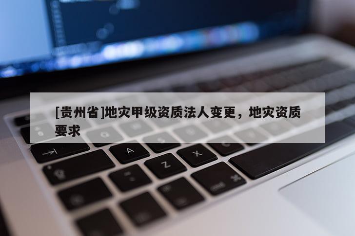 [貴州省]地災甲級資質法人變更，地災資質要求