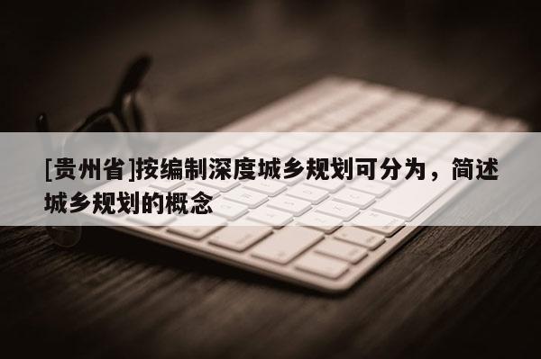 [貴州省]按編制深度城鄉規劃可分為，簡述城鄉規劃的概念