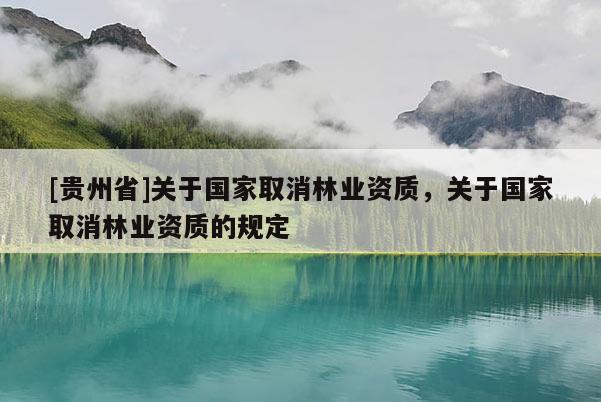 [貴州省]關于國家取消林業(yè)資質，關于國家取消林業(yè)資質的規(guī)定