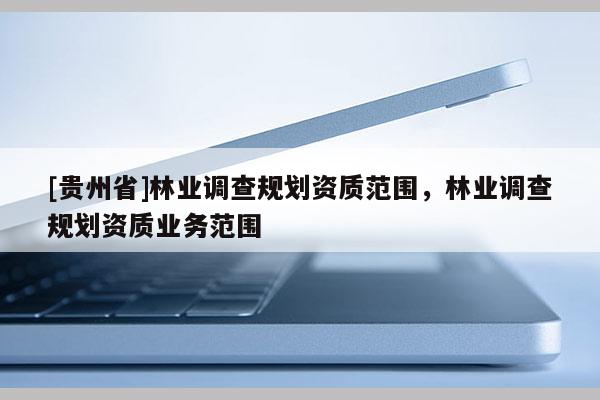[貴州省]林業調查規劃資質范圍，林業調查規劃資質業務范圍