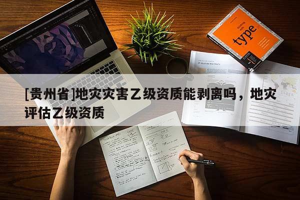 [貴州省]地災(zāi)災(zāi)害乙級資質(zhì)能剝離嗎，地災(zāi)評估乙級資質(zhì)