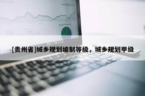 [貴州省]城鄉規劃編制等級，城鄉規劃甲級