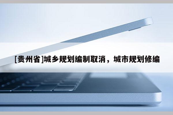 [貴州省]城鄉(xiāng)規(guī)劃編制取消，城市規(guī)劃修編