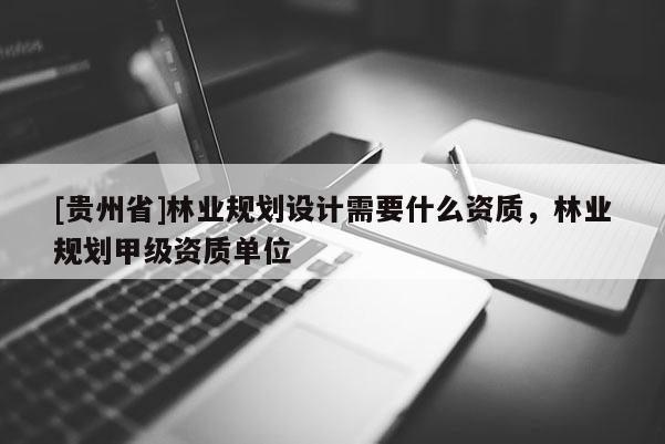 [貴州省]林業規劃設計需要什么資質，林業規劃甲級資質單位