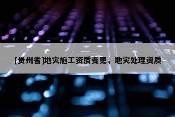 [貴州省]地災施工資質變更，地災處理資質