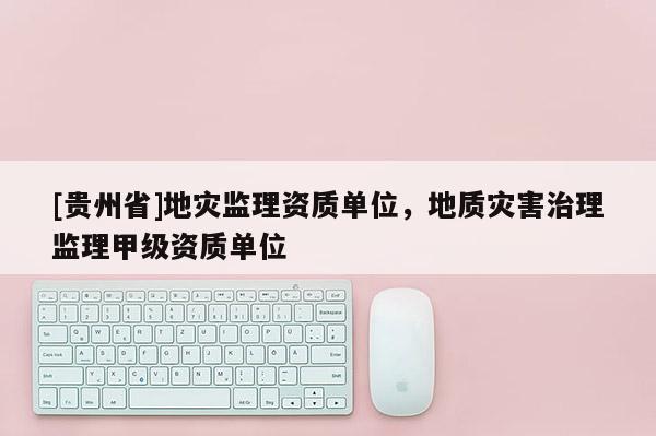 [貴州省]地災監理資質單位，地質災害治理監理甲級資質單位