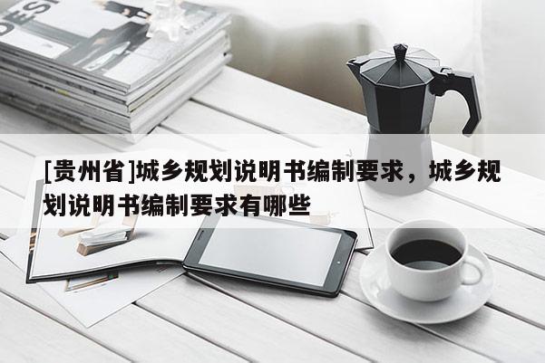 [貴州省]城鄉(xiāng)規(guī)劃說明書編制要求，城鄉(xiāng)規(guī)劃說明書編制要求有哪些