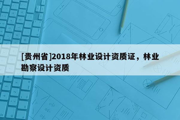 [貴州省]2018年林業設計資質證，林業勘察設計資質