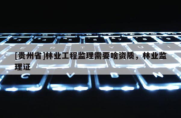 [貴州省]林業(yè)工程監(jiān)理需要啥資質(zhì)，林業(yè)監(jiān)理證