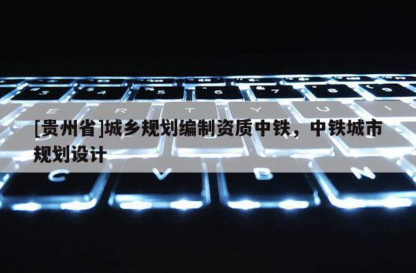 [貴州省]城鄉(xiāng)規(guī)劃編制資質(zhì)中鐵，中鐵城市規(guī)劃設(shè)計(jì)