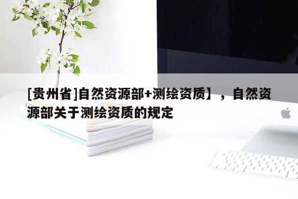 [貴州省]自然資源部+測(cè)繪資質(zhì)】，自然資源部關(guān)于測(cè)繪資質(zhì)的規(guī)定