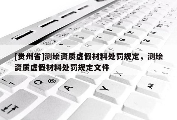 [貴州省]測繪資質(zhì)虛假材料處罰規(guī)定，測繪資質(zhì)虛假材料處罰規(guī)定文件