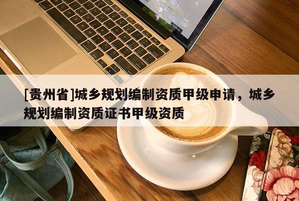 [貴州省]城鄉規劃編制資質甲級申請，城鄉規劃編制資質證書甲級資質