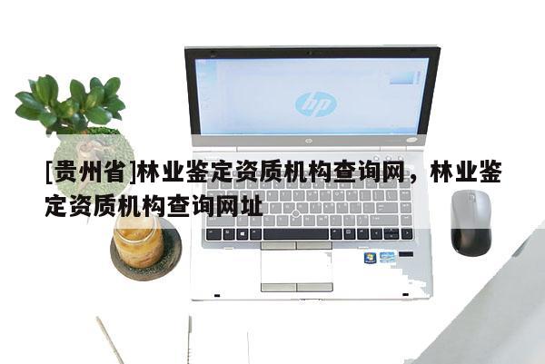 [貴州省]林業鑒定資質機構查詢網，林業鑒定資質機構查詢網址