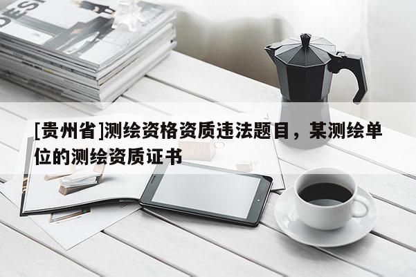 [貴州省]測繪資格資質(zhì)違法題目，某測繪單位的測繪資質(zhì)證書