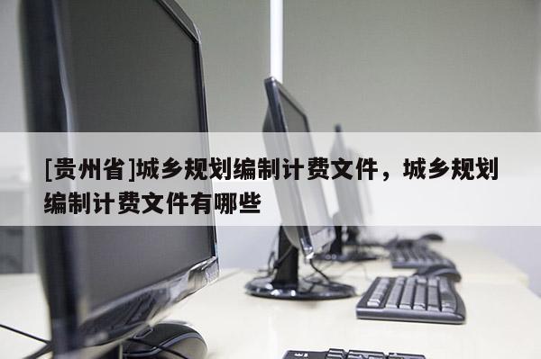 [貴州省]城鄉規劃編制計費文件，城鄉規劃編制計費文件有哪些