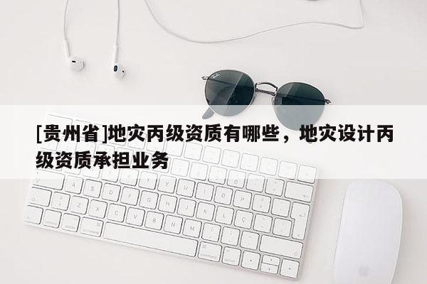 [貴州省]地災(zāi)丙級(jí)資質(zhì)有哪些，地災(zāi)設(shè)計(jì)丙級(jí)資質(zhì)承擔(dān)業(yè)務(wù)