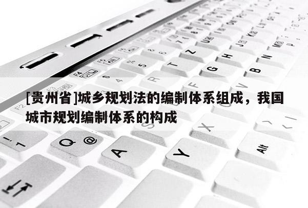 [貴州省]城鄉規劃法的編制體系組成，我國城市規劃編制體系的構成