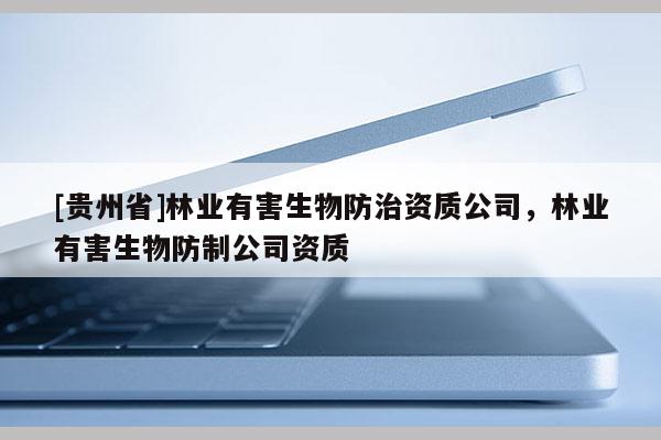 [貴州省]林業有害生物防治資質公司，林業有害生物防制公司資質