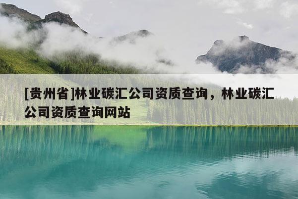 [貴州省]林業碳匯公司資質查詢，林業碳匯公司資質查詢網站
