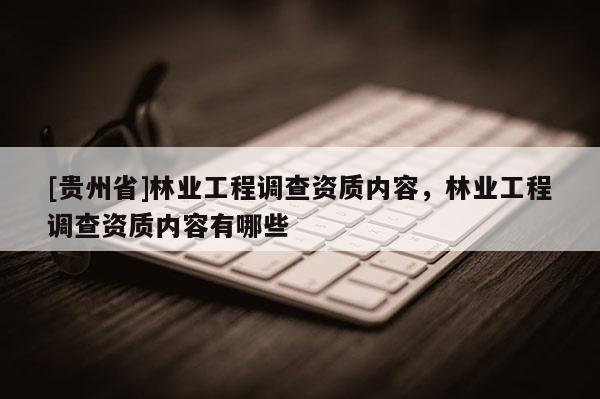 [貴州省]林業(yè)工程調查資質內容，林業(yè)工程調查資質內容有哪些