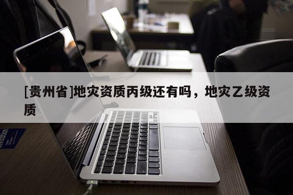 [貴州省]地災資質丙級還有嗎，地災乙級資質