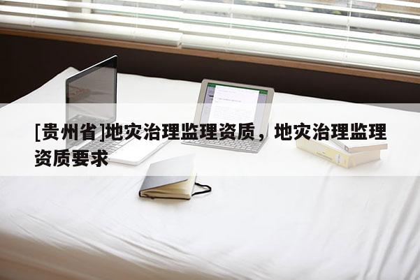 [貴州省]地災治理監理資質，地災治理監理資質要求