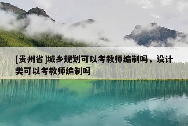 [貴州省]城鄉(xiāng)規(guī)劃可以考教師編制嗎，設(shè)計類可以考教師編制嗎