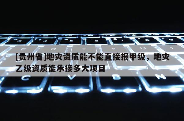 [貴州省]地災資質能不能直接報甲級，地災乙級資質能承接多大項目