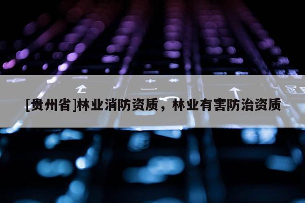 [貴州省]林業消防資質，林業有害防治資質