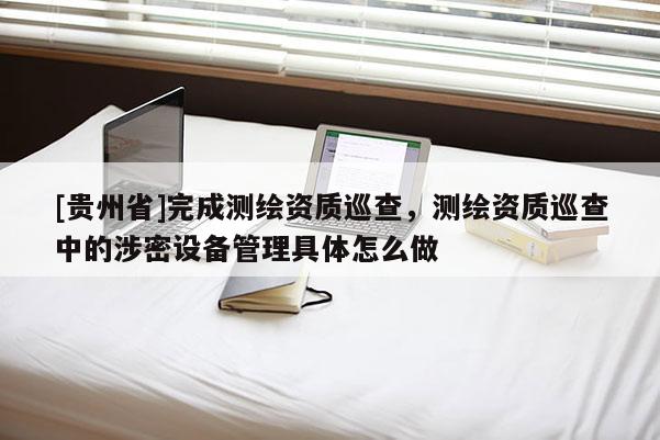 [貴州省]完成測繪資質巡查，測繪資質巡查中的涉密設備管理具體怎么做