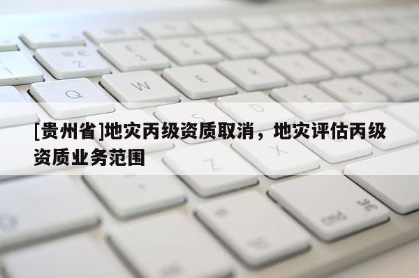 [貴州省]地災丙級資質取消，地災評估丙級資質業務范圍